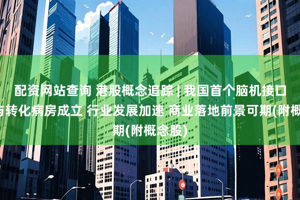 配资网站查询 港股概念追踪 | 我国首个脑机接口临床与转化病房成立 行业发展加速 商业落地前景可期(附概念股)