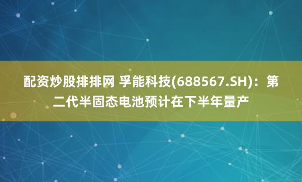 配资炒股排排网 孚能科技(688567.SH)：第二代半固态电池预计在下半年量产