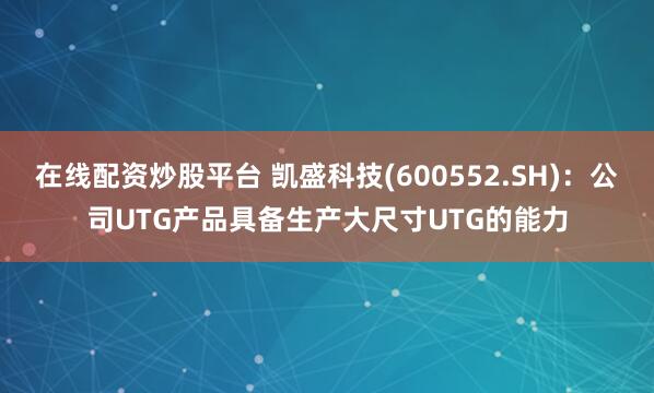 在线配资炒股平台 凯盛科技(600552.SH)：公司UTG产品具备生产大尺寸UTG的能力