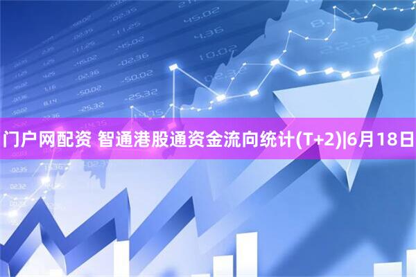 门户网配资 智通港股通资金流向统计(T+2)|6月18日