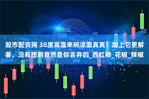 股市配资网 38度高温来碗凉面真爽！加上它更解暑，没有想到竟然是你丢弃的_西红柿_花椒_辣椒