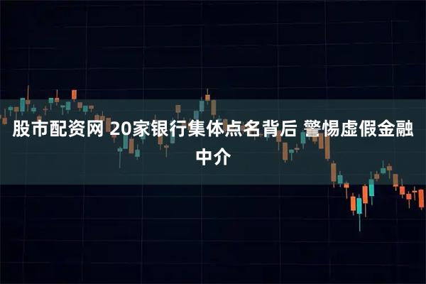 股市配资网 20家银行集体点名背后 警惕虚假金融中介