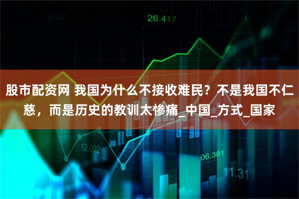 股市配资网 我国为什么不接收难民？不是我国不仁慈，而是历史的教训太惨痛_中国_方式_国家
