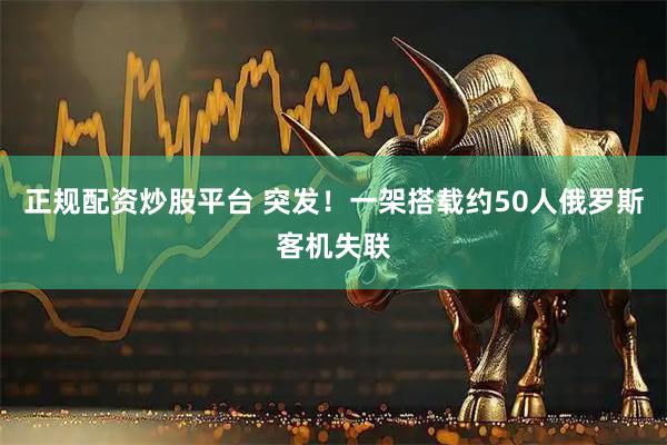 正规配资炒股平台 突发！一架搭载约50人俄罗斯客机失联