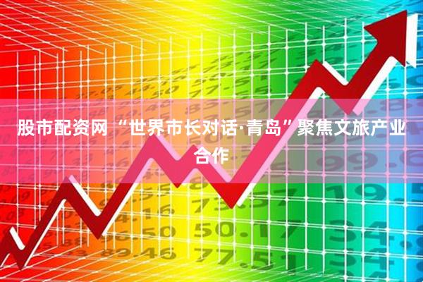 股市配资网 “世界市长对话·青岛”聚焦文旅产业合作