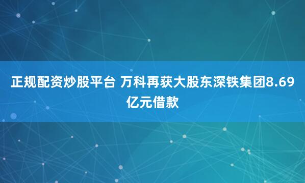 正规配资炒股平台 万科再获大股东深铁集团8.69亿元借款