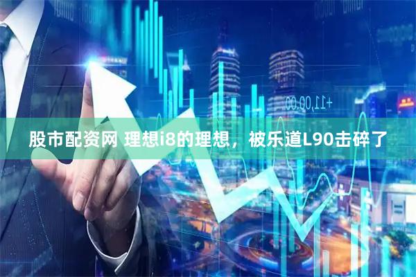 股市配资网 理想i8的理想，被乐道L90击碎了