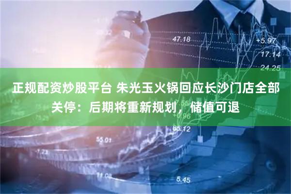 正规配资炒股平台 朱光玉火锅回应长沙门店全部关停：后期将重新规划，储值可退