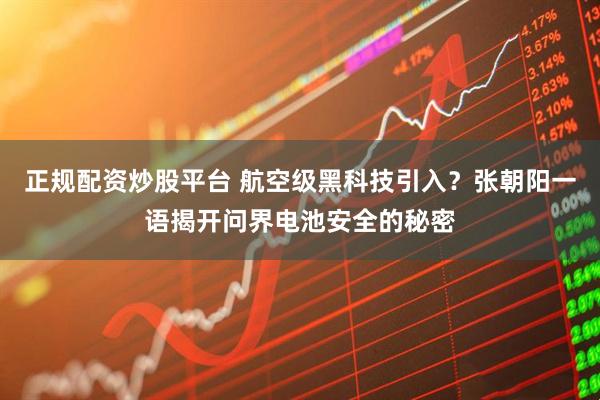 正规配资炒股平台 航空级黑科技引入？张朝阳一语揭开问界电池安全的秘密
