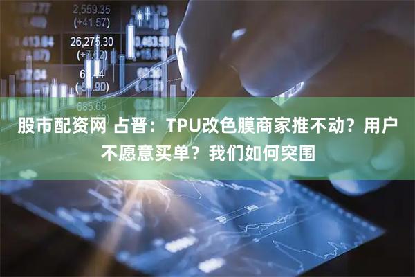 股市配资网 占晋：TPU改色膜商家推不动？用户不愿意买单？我们如何突围