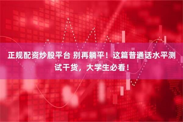 正规配资炒股平台 别再躺平！这篇普通话水平测试干货，大学生必看！