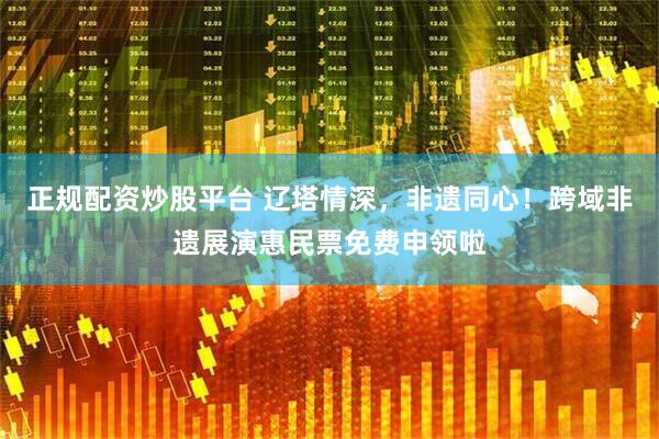 正规配资炒股平台 辽塔情深，非遗同心！跨域非遗展演惠民票免费申领啦