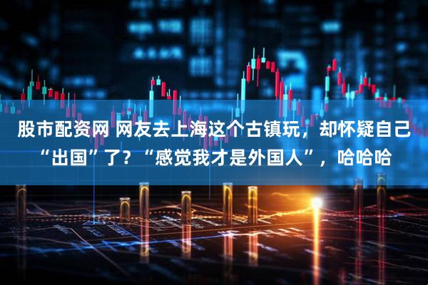 股市配资网 网友去上海这个古镇玩，却怀疑自己“出国”了？“感觉我才是外国人”，哈哈哈