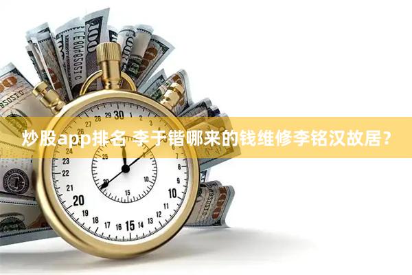 炒股app排名 李于锴哪来的钱维修李铭汉故居？