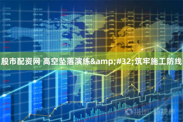 股市配资网 高空坠落演练&#32;筑牢施工防线