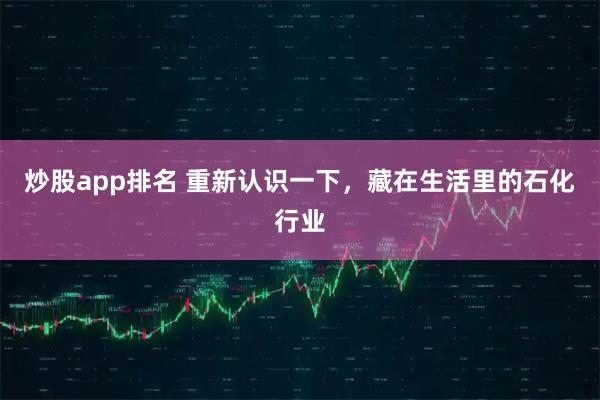 炒股app排名 重新认识一下，藏在生活里的石化行业