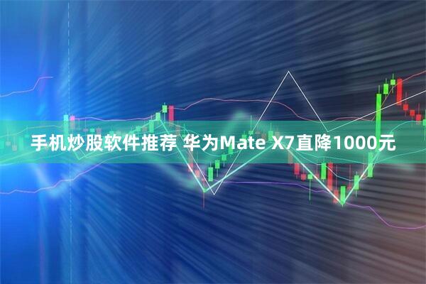 手机炒股软件推荐 华为Mate X7直降1000元
