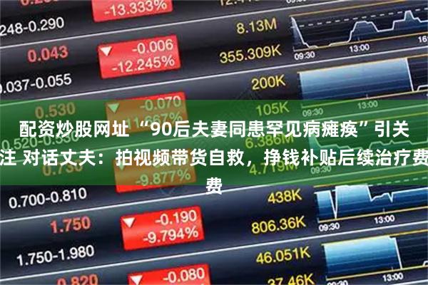 配资炒股网址 “90后夫妻同患罕见病瘫痪”引关注 对话丈夫：拍视频带货自救，挣钱补贴后续治疗费