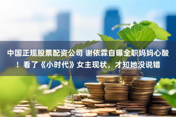 中国正规股票配资公司 谢依霖自曝全职妈妈心酸！看了《小时代》女主现状，才知她没说错