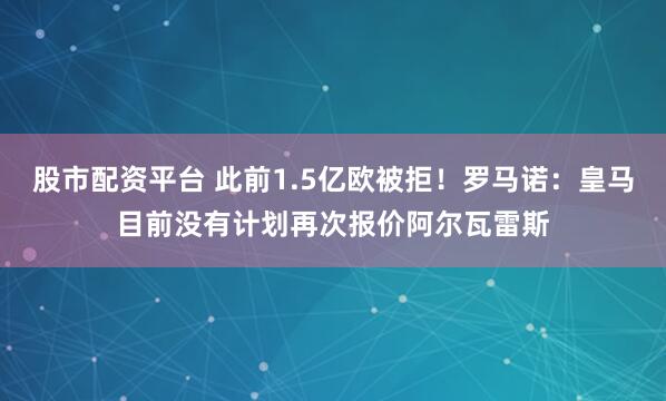 股市配资平台 此前1.5亿欧被拒！罗马诺：皇马目前没有计划再次报价阿尔瓦雷斯