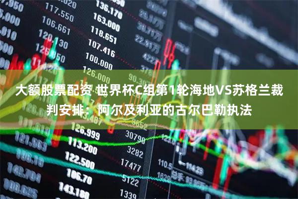 大额股票配资 世界杯C组第1轮海地VS苏格兰裁判安排：阿尔及利亚的古尔巴勒执法