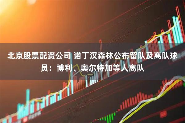 北京股票配资公司 诺丁汉森林公布留队及离队球员：博利、奥尔特加等人离队