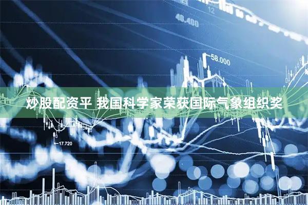 炒股配资平 我国科学家荣获国际气象组织奖