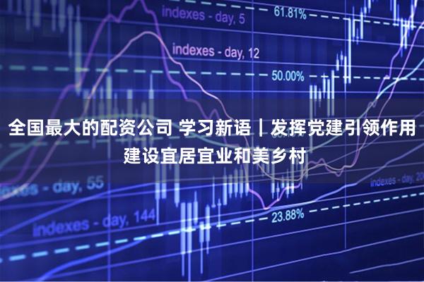 全国最大的配资公司 学习新语｜发挥党建引领作用 建设宜居宜业和美乡村