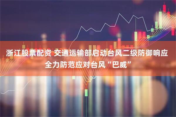 浙江股票配资 交通运输部启动台风二级防御响应 全力防范应对台风“巴威”