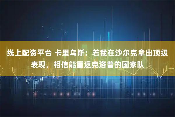 线上配资平台 卡里乌斯:若我在沙尔克拿出顶级表现,相信能重返克洛普的国家队