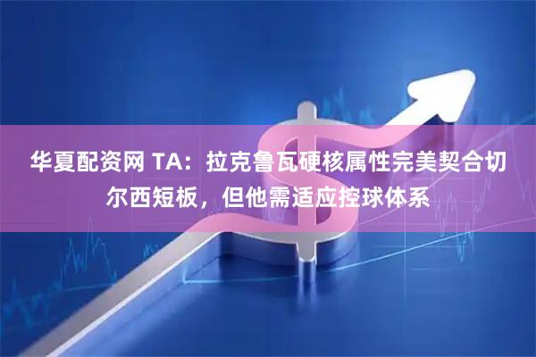 华夏配资网 TA：拉克鲁瓦硬核属性完美契合切尔西短板，但他需适应控球体系