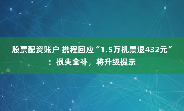 股票配资账户 携程回应“1.5万机票退432元”:损失全补,将升级提示