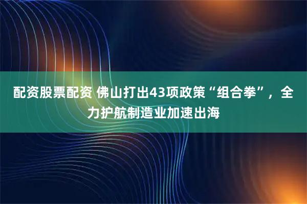 配资股票配资 佛山打出43项政策“组合拳”,全力护航制造业加速出海
