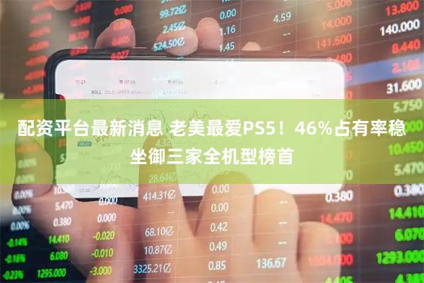 配资平台最新消息 老美最爱PS5!46%占有率稳坐御三家全机型榜首