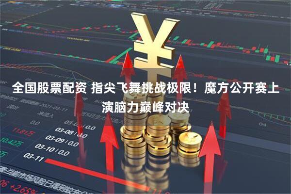全国股票配资 指尖飞舞挑战极限!魔方公开赛上演脑力巅峰对决