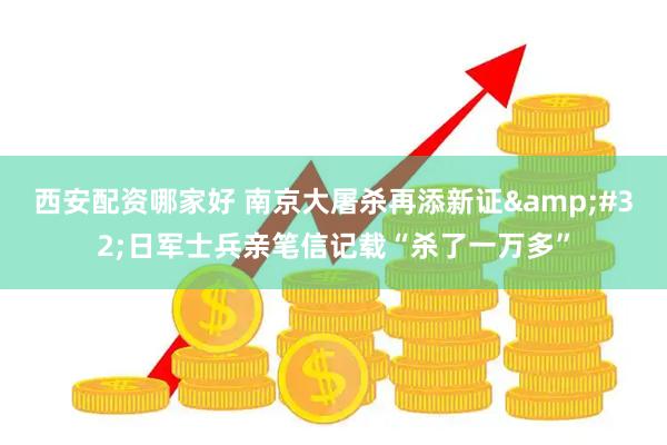 西安配资哪家好 南京大屠杀再添新证 日军士兵亲笔信记载“杀了一万多”
