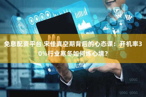 免息配资平台 宋佳真空期背后的心态课：开机率30%行业寒冬如何炼心境？